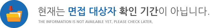 현재는 면접 대상자 확인 기간이 아닙니다. THE INFORMATION IS NOT AVAILABLE YET. PLEASE CHECK LATER.