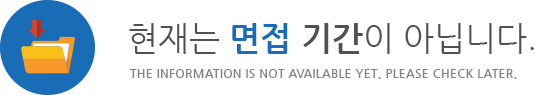 현재는 면접 기간이 아닙니다. THE INFORMATION IS NOT AVAILABLE YET. PLEASE CHECK LATER.